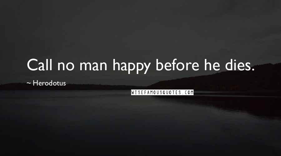 Herodotus Quotes: Call no man happy before he dies.