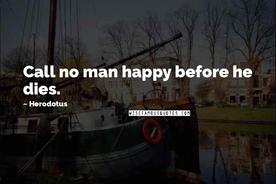 Herodotus Quotes: Call no man happy before he dies.