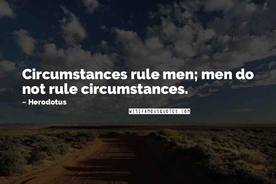 Herodotus Quotes: Circumstances rule men; men do not rule circumstances.