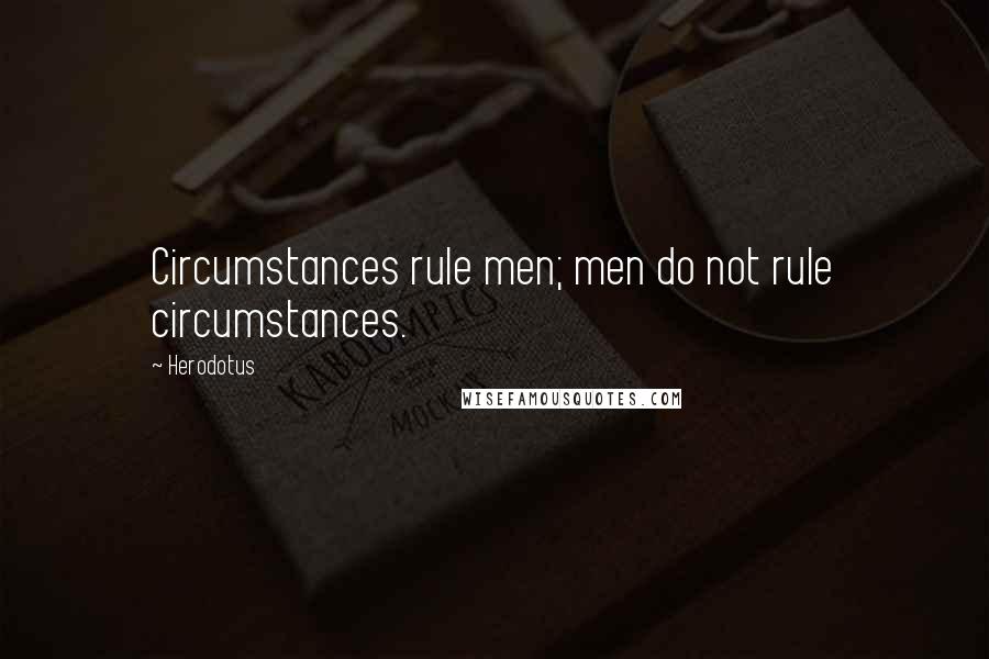 Herodotus Quotes: Circumstances rule men; men do not rule circumstances.