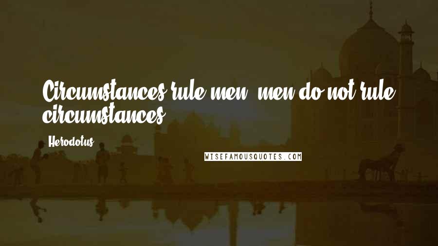 Herodotus Quotes: Circumstances rule men; men do not rule circumstances.