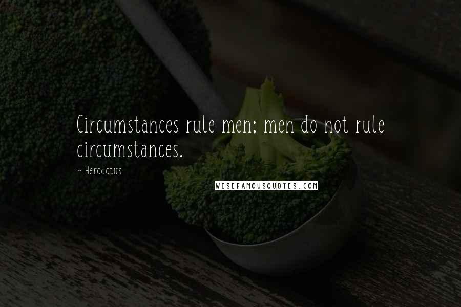Herodotus Quotes: Circumstances rule men; men do not rule circumstances.