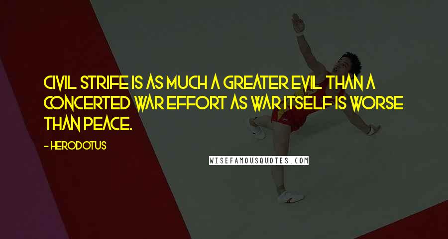 Herodotus Quotes: Civil strife is as much a greater evil than a concerted war effort as war itself is worse than peace.