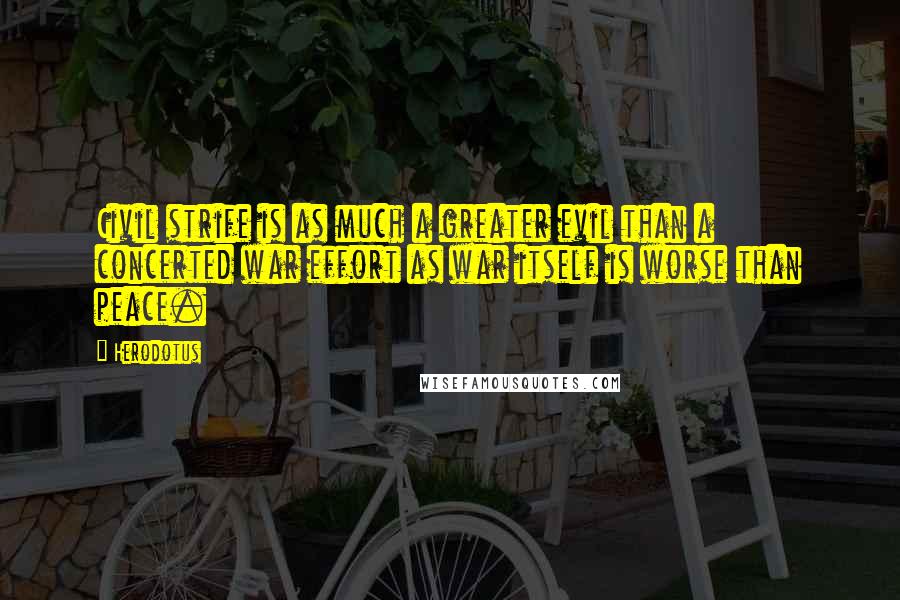 Herodotus Quotes: Civil strife is as much a greater evil than a concerted war effort as war itself is worse than peace.