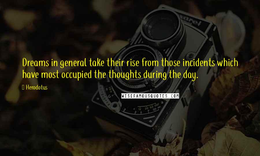 Herodotus Quotes: Dreams in general take their rise from those incidents which have most occupied the thoughts during the day.