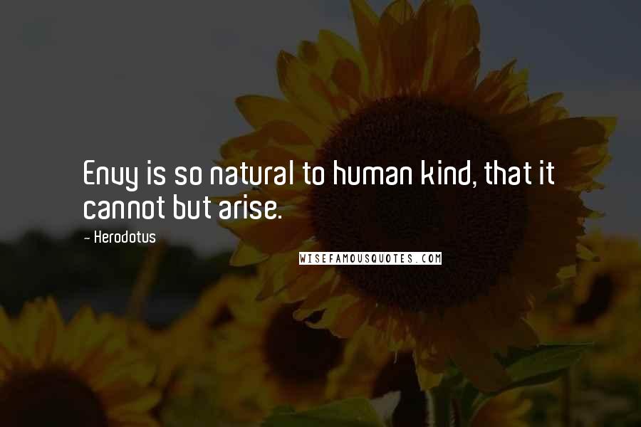 Herodotus Quotes: Envy is so natural to human kind, that it cannot but arise.