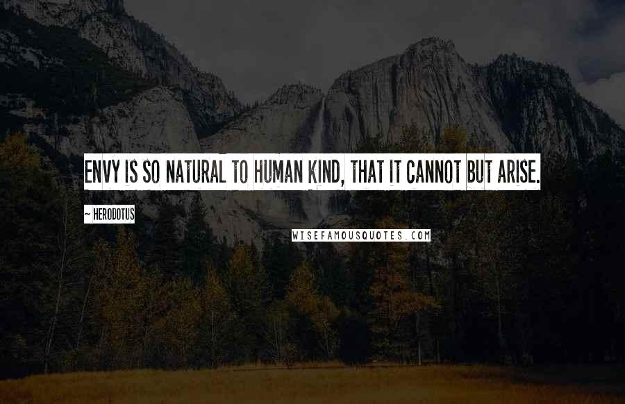 Herodotus Quotes: Envy is so natural to human kind, that it cannot but arise.