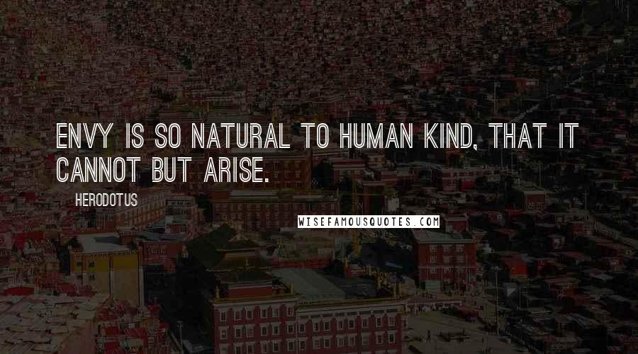 Herodotus Quotes: Envy is so natural to human kind, that it cannot but arise.