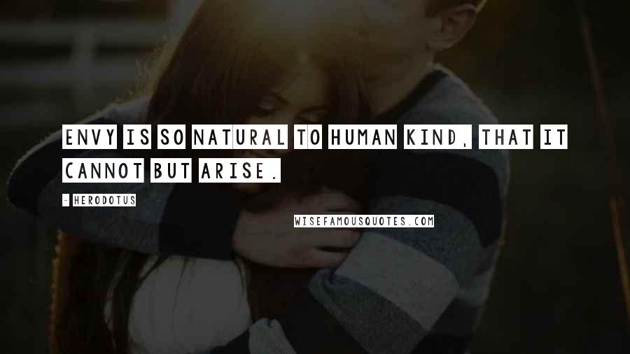Herodotus Quotes: Envy is so natural to human kind, that it cannot but arise.