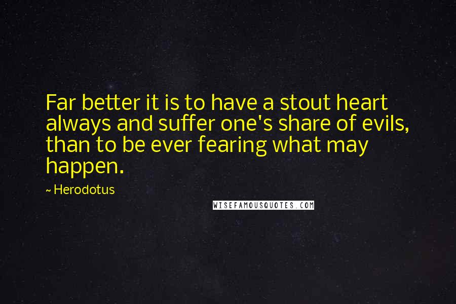 Herodotus Quotes: Far better it is to have a stout heart always and suffer one's share of evils, than to be ever fearing what may happen.