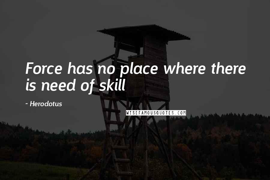 Herodotus Quotes: Force has no place where there is need of skill