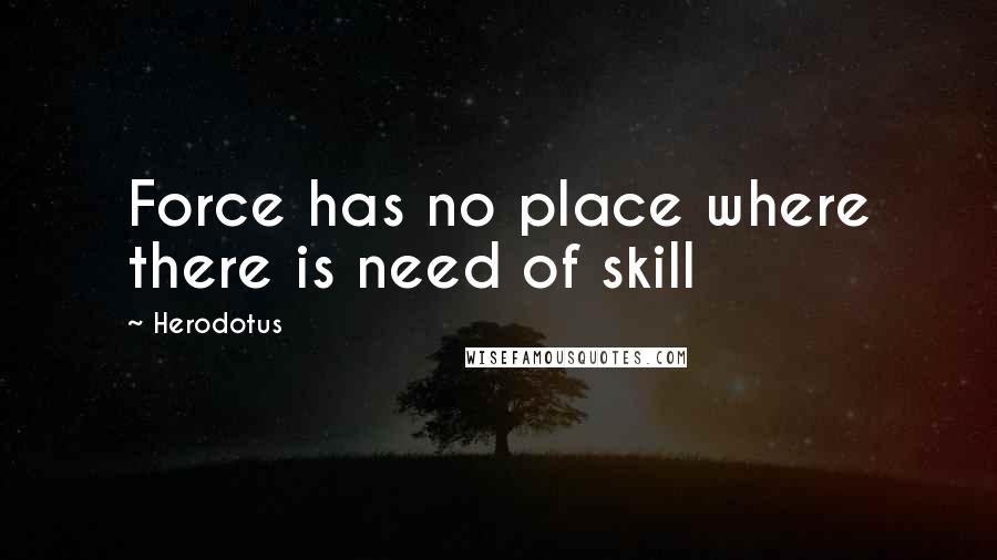 Herodotus Quotes: Force has no place where there is need of skill