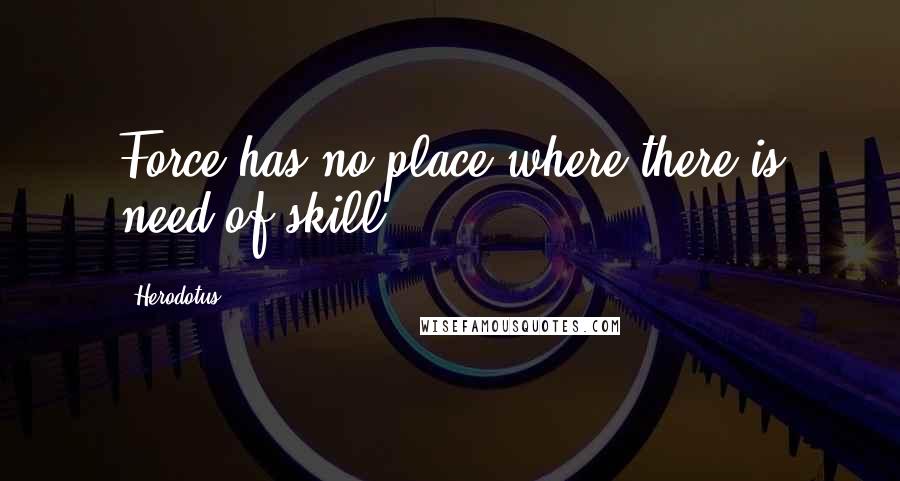 Herodotus Quotes: Force has no place where there is need of skill