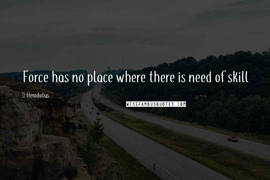 Herodotus Quotes: Force has no place where there is need of skill