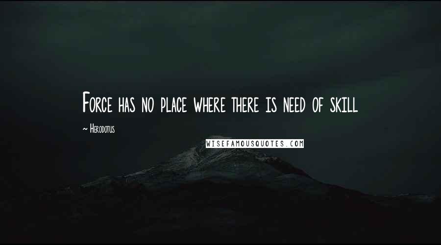 Herodotus Quotes: Force has no place where there is need of skill