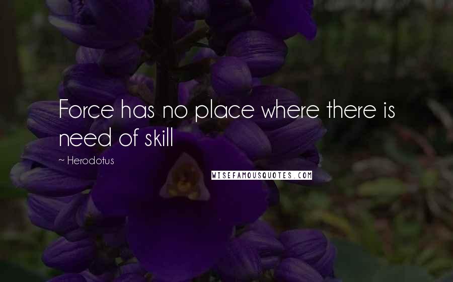 Herodotus Quotes: Force has no place where there is need of skill