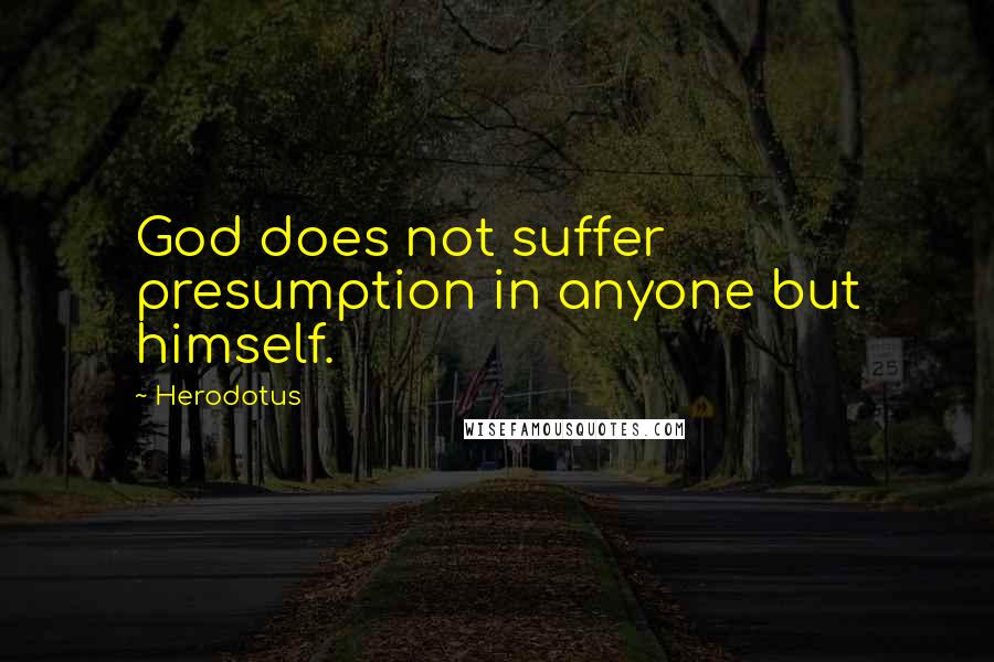 Herodotus Quotes: God does not suffer presumption in anyone but himself.