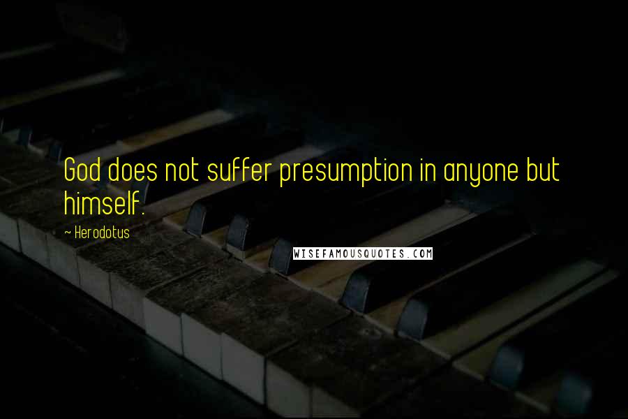 Herodotus Quotes: God does not suffer presumption in anyone but himself.