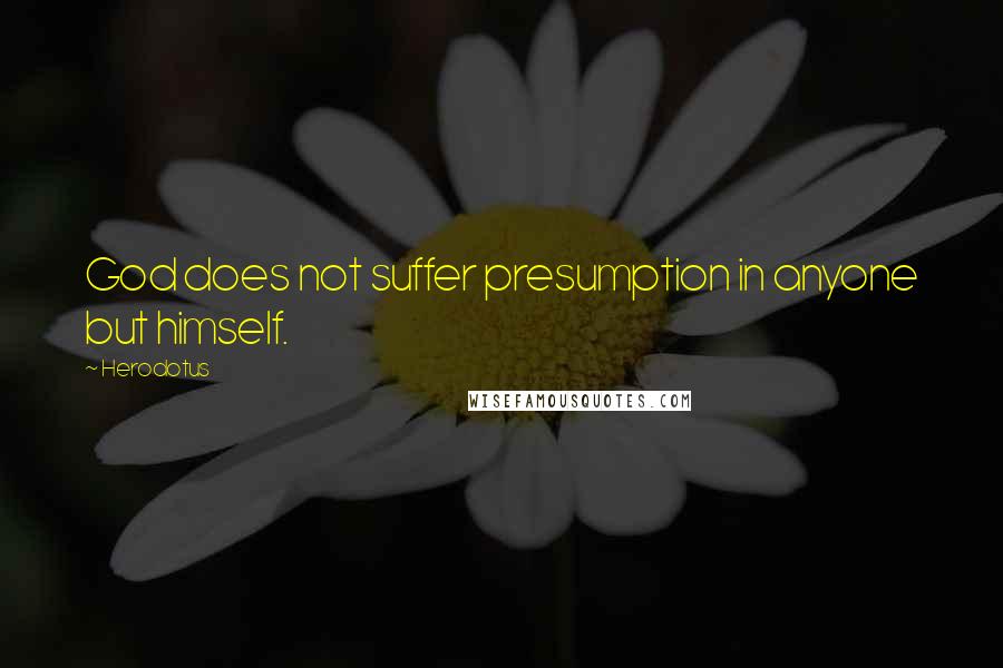 Herodotus Quotes: God does not suffer presumption in anyone but himself.