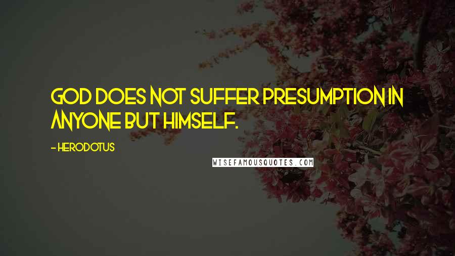 Herodotus Quotes: God does not suffer presumption in anyone but himself.