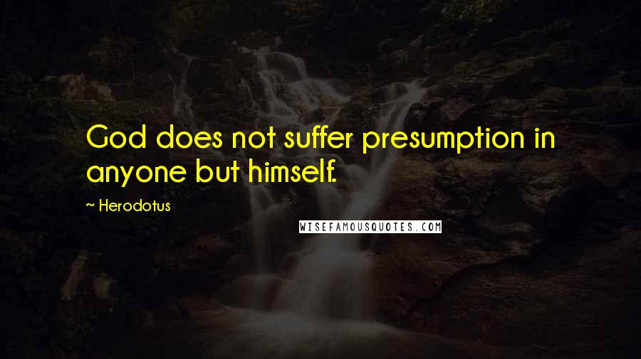 Herodotus Quotes: God does not suffer presumption in anyone but himself.