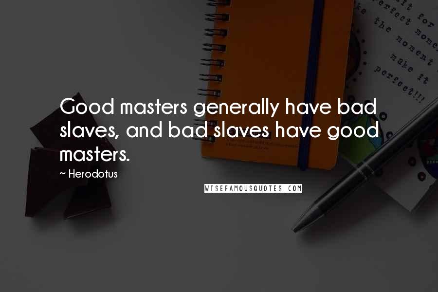 Herodotus Quotes: Good masters generally have bad slaves, and bad slaves have good masters.