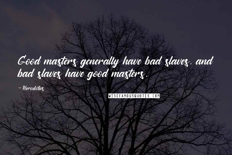 Herodotus Quotes: Good masters generally have bad slaves, and bad slaves have good masters.