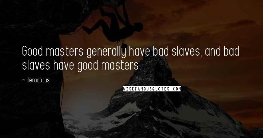 Herodotus Quotes: Good masters generally have bad slaves, and bad slaves have good masters.