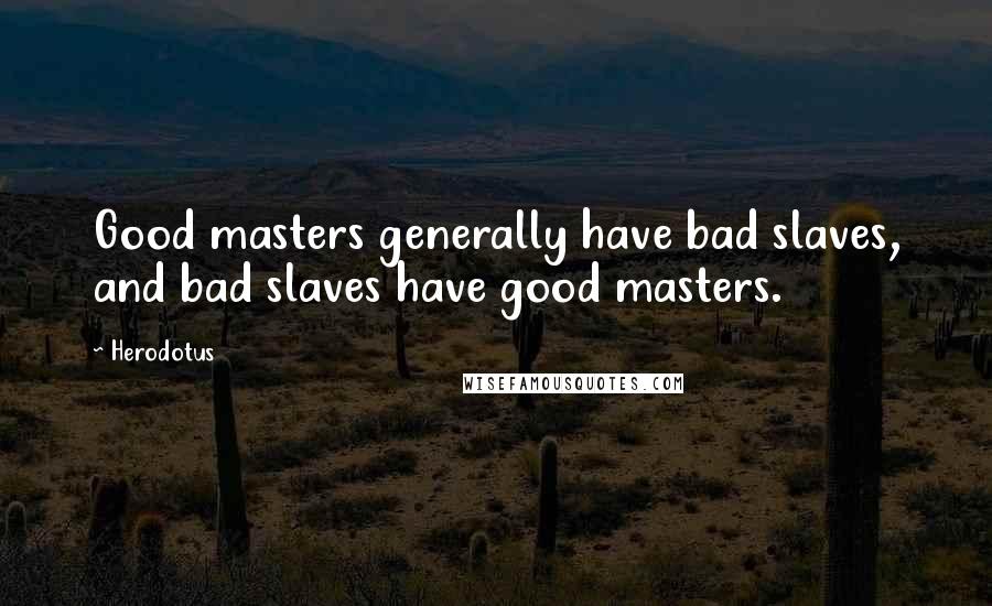 Herodotus Quotes: Good masters generally have bad slaves, and bad slaves have good masters.