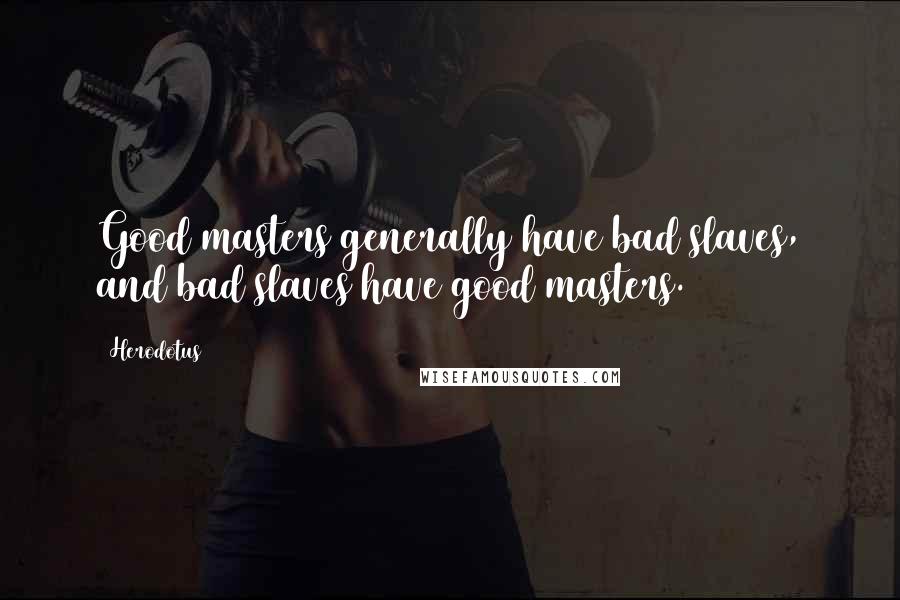 Herodotus Quotes: Good masters generally have bad slaves, and bad slaves have good masters.