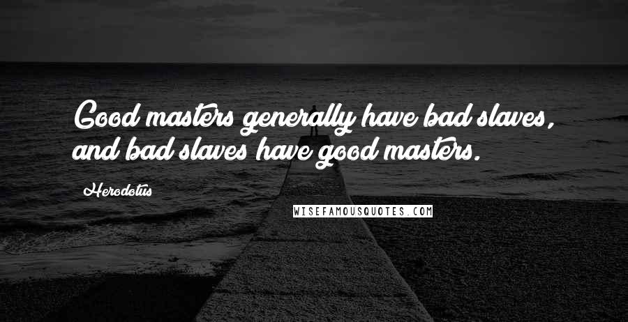 Herodotus Quotes: Good masters generally have bad slaves, and bad slaves have good masters.