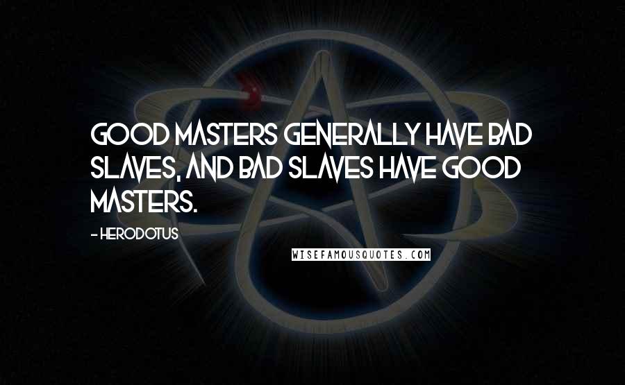 Herodotus Quotes: Good masters generally have bad slaves, and bad slaves have good masters.