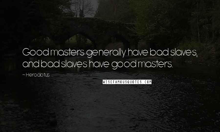 Herodotus Quotes: Good masters generally have bad slaves, and bad slaves have good masters.