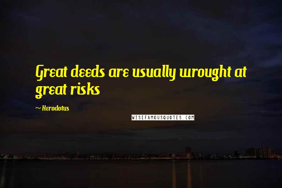 Herodotus Quotes: Great deeds are usually wrought at great risks