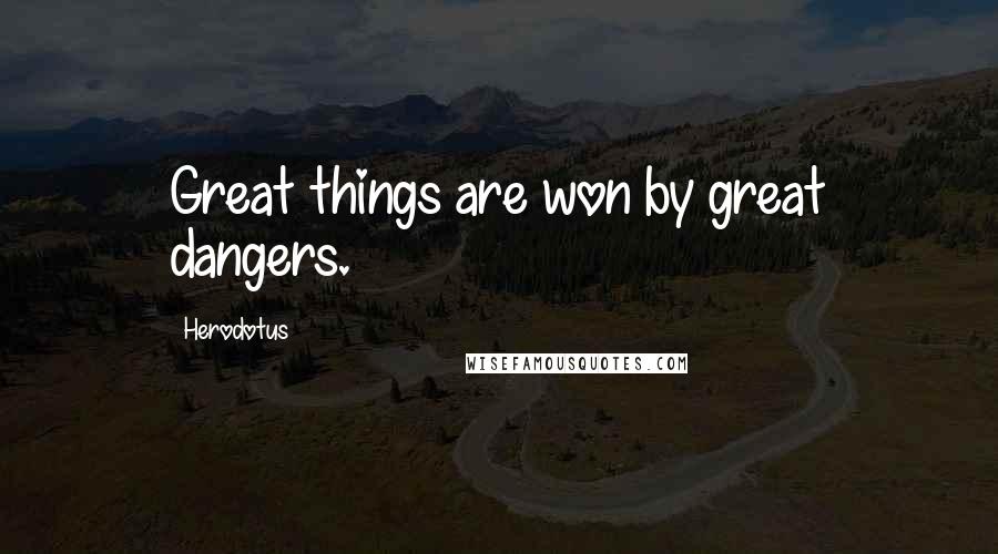 Herodotus Quotes: Great things are won by great dangers.