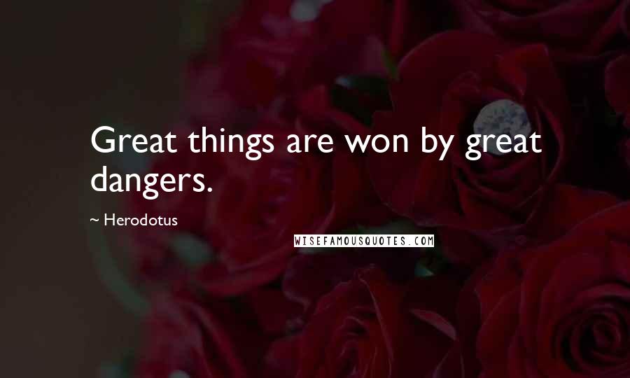 Herodotus Quotes: Great things are won by great dangers.