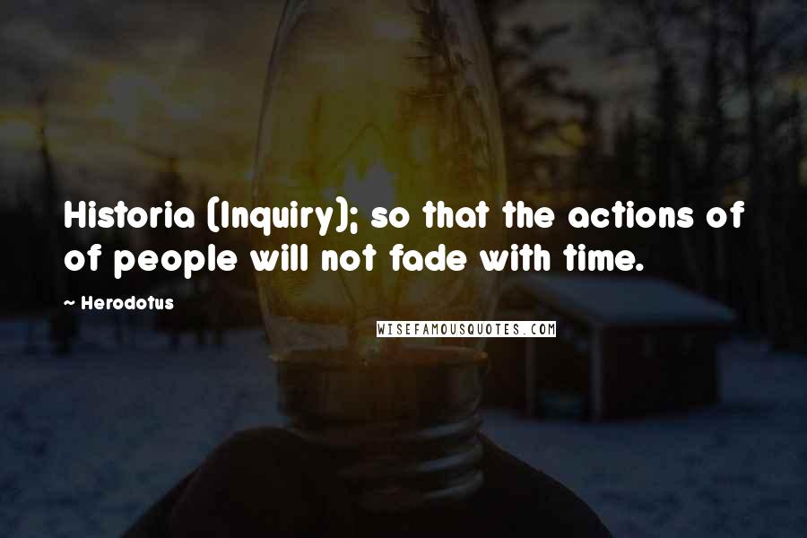 Herodotus Quotes: Historia (Inquiry); so that the actions of of people will not fade with time.