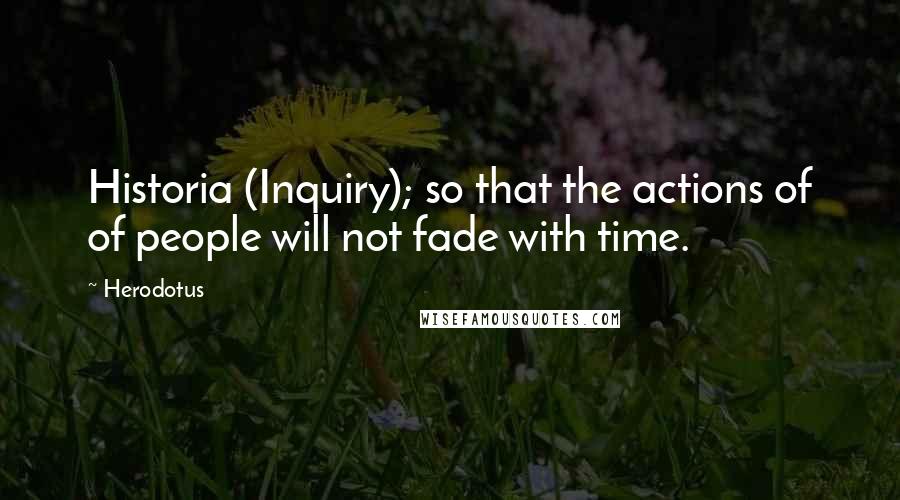 Herodotus Quotes: Historia (Inquiry); so that the actions of of people will not fade with time.