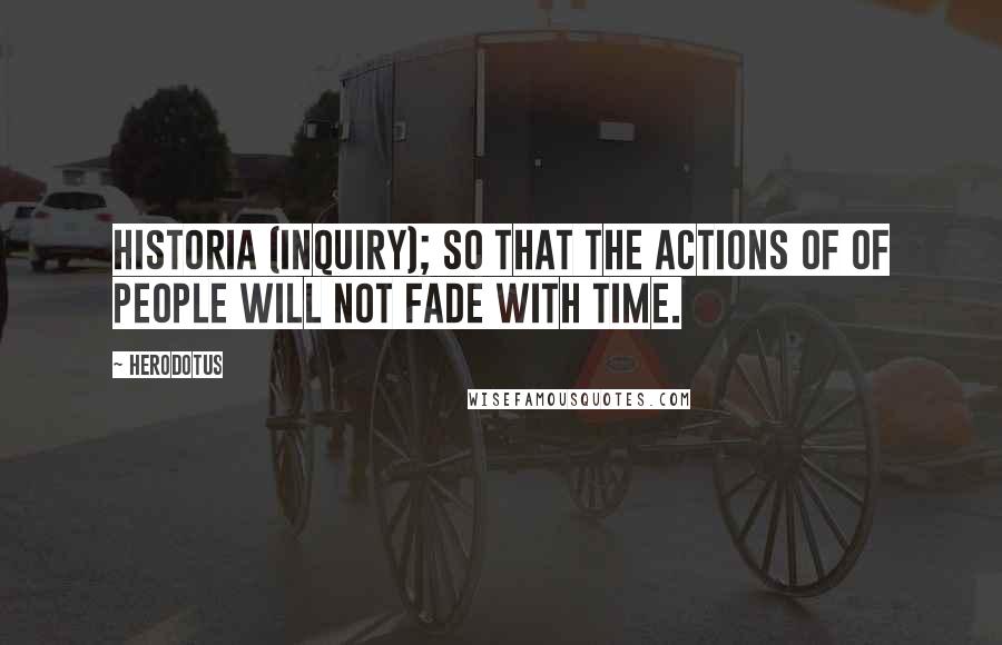 Herodotus Quotes: Historia (Inquiry); so that the actions of of people will not fade with time.