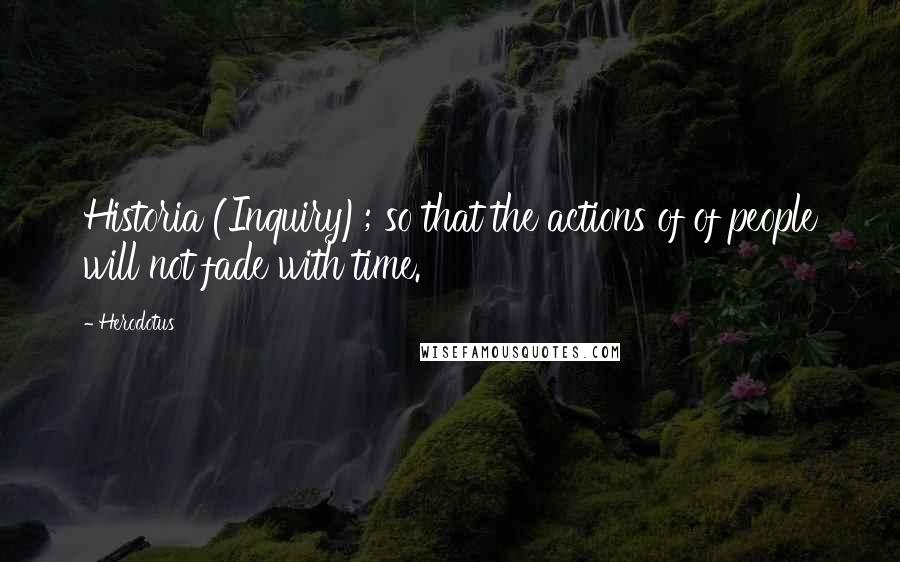 Herodotus Quotes: Historia (Inquiry); so that the actions of of people will not fade with time.