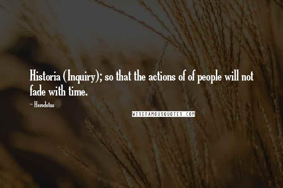 Herodotus Quotes: Historia (Inquiry); so that the actions of of people will not fade with time.