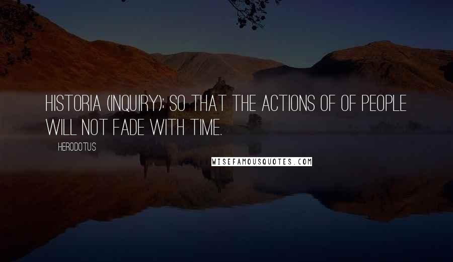Herodotus Quotes: Historia (Inquiry); so that the actions of of people will not fade with time.