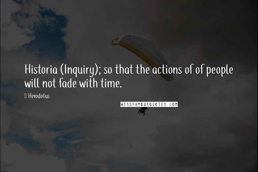 Herodotus Quotes: Historia (Inquiry); so that the actions of of people will not fade with time.