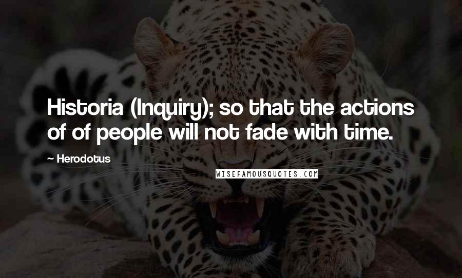 Herodotus Quotes: Historia (Inquiry); so that the actions of of people will not fade with time.