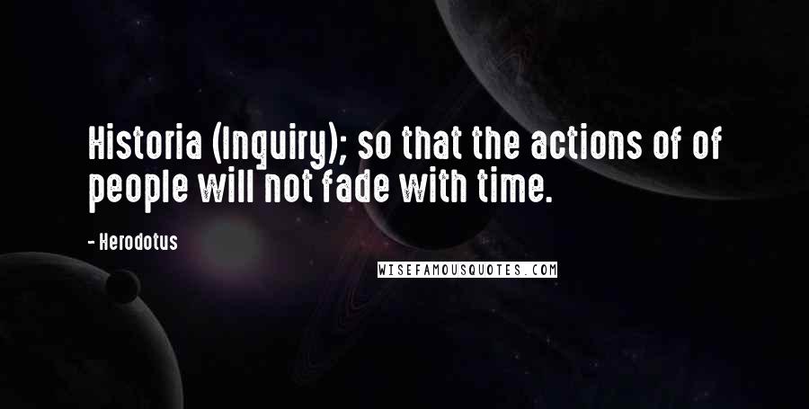 Herodotus Quotes: Historia (Inquiry); so that the actions of of people will not fade with time.