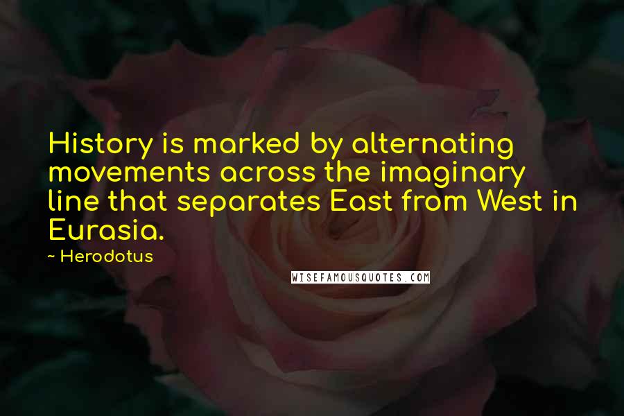Herodotus Quotes: History is marked by alternating movements across the imaginary line that separates East from West in Eurasia.