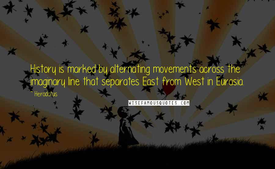 Herodotus Quotes: History is marked by alternating movements across the imaginary line that separates East from West in Eurasia.