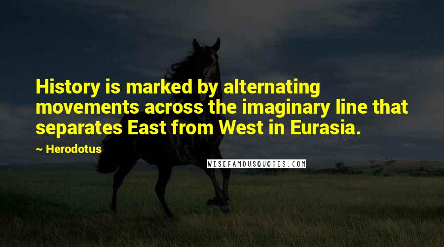 Herodotus Quotes: History is marked by alternating movements across the imaginary line that separates East from West in Eurasia.