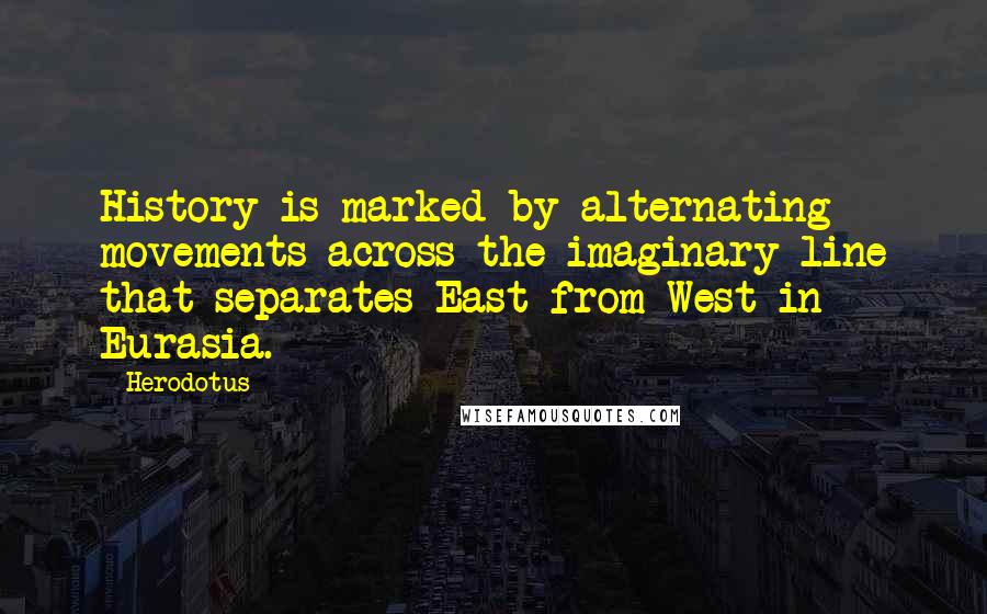 Herodotus Quotes: History is marked by alternating movements across the imaginary line that separates East from West in Eurasia.