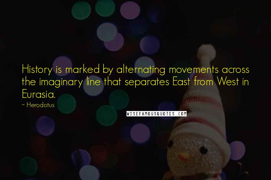 Herodotus Quotes: History is marked by alternating movements across the imaginary line that separates East from West in Eurasia.